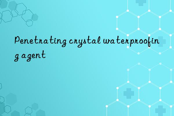 penetrating crystal waterproofing agent