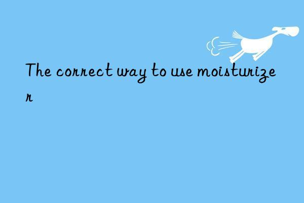 the correct way to use moisturizer