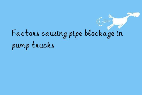 factors causing pipe blockage in pump trucks