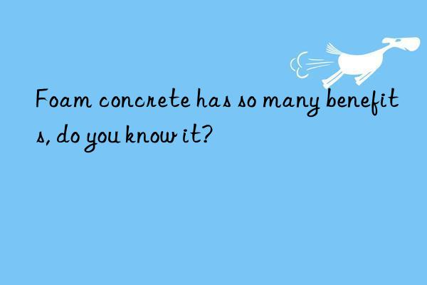 foam concrete has so many benefits, do you know it?