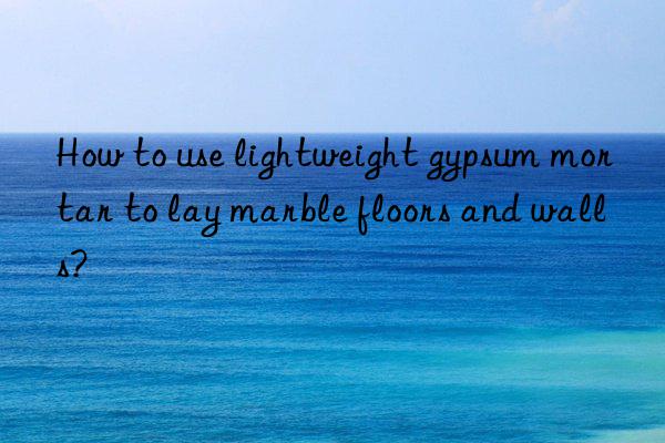 how to use lightweight gypsum mortar to lay marble floors and walls?