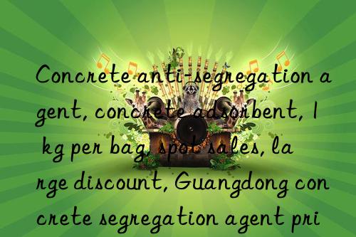 concrete anti-segregation agent, concrete adsorbent, 1 kg per bag, spot sales, large discount, guangdong concrete segregation agent price