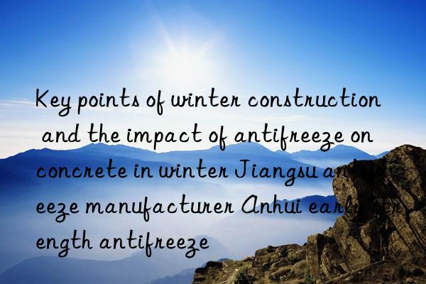 key points of winter construction and the impact of antifreeze on concrete in winter jiangsu antifreeze manufacturer anhui early strength antifreeze