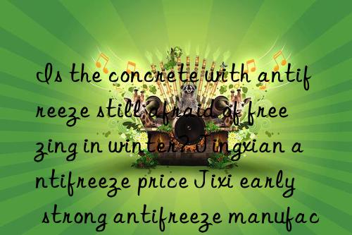 is the concrete with antifreeze still afraid of freezing in winter? jingxian antifreeze price jixi early strong antifreeze manufacturer jingde antifreeze water reducing agent