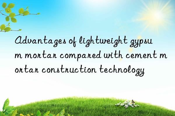 advantages of lightweight gypsum mortar compared with cement mortar construction technology