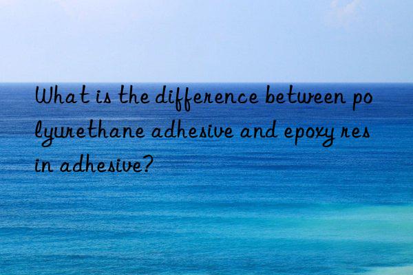 what is the difference between polyurethane adhesive and epoxy resin adhesive?