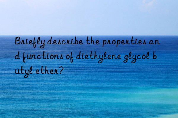 briefly describe the properties and functions of diethylene glycol butyl ether?
