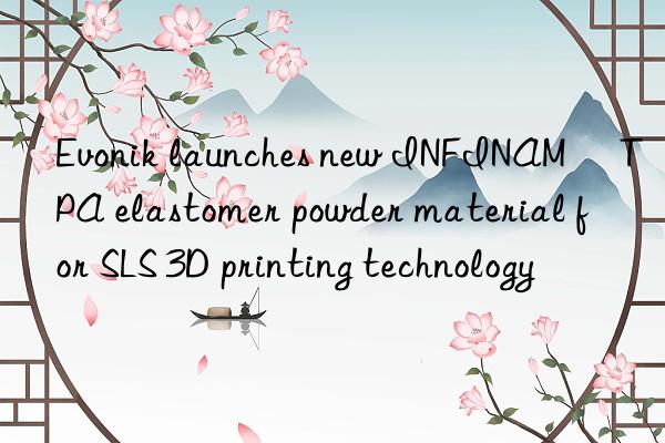 launches new infinam® tpa elastomer powder material for sls 3d printing technology