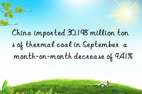 china imported 30.198 million tons of thermal coal in september  a month-on-month decrease of 9.41%