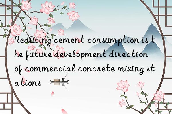 reducing cement consumption is the future development direction of commercial concrete mixing stations
