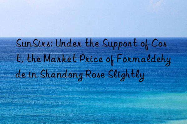 sunsirs: under the support of cost, the market price of formaldehyde in shandong rose slightly