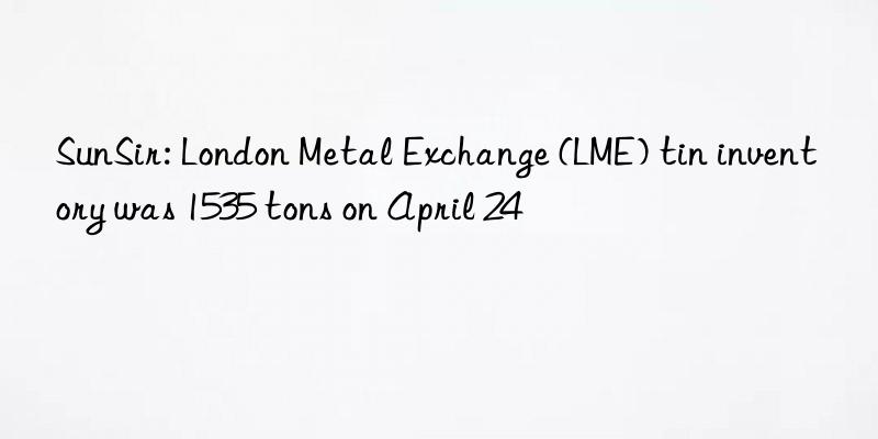 sunsir: london metal exchange (lme) tin inventory was 1535 tons on april 24