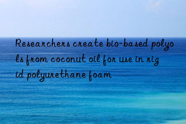 researchers create bio-based polyols from coconut oil for use in rigid polyurethane foam