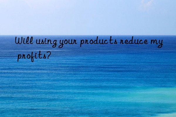 will using your products reduce my profits?