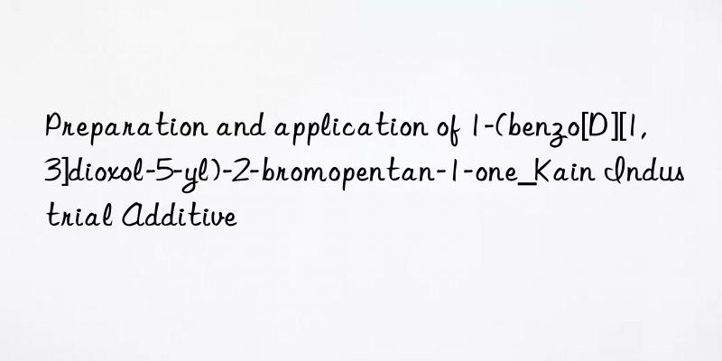 preparation and application of 1-(benzo[d][1,3]dioxol-5-yl)-2-bromopentan-1-one_kain industrial additive