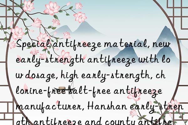 special antifreeze material, new early-strength antifreeze with low dosage, high early-strength, chlorine-free salt-free antifreeze manufacturer, hanshan early-strength antifreeze and county antifreeze price