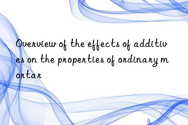 overview of the effects of additives on the properties of ordinary mortar