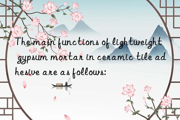 the main functions of lightweight gypsum mortar in ceramic tile adhesive are as follows: