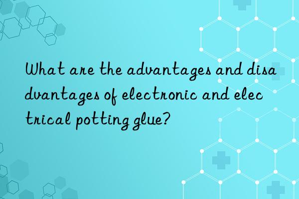 what are the advantages and disadvantages of electronic and electrical potting glue?