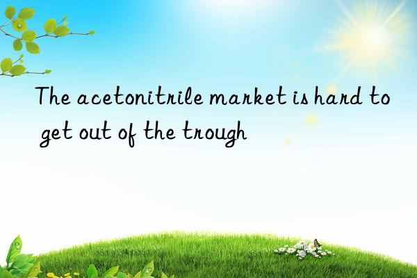 the acetonitrile market is hard to get out of the trough