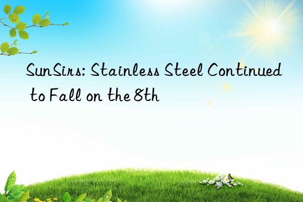 sunsirs: stainless steel continued to fall on the 8th