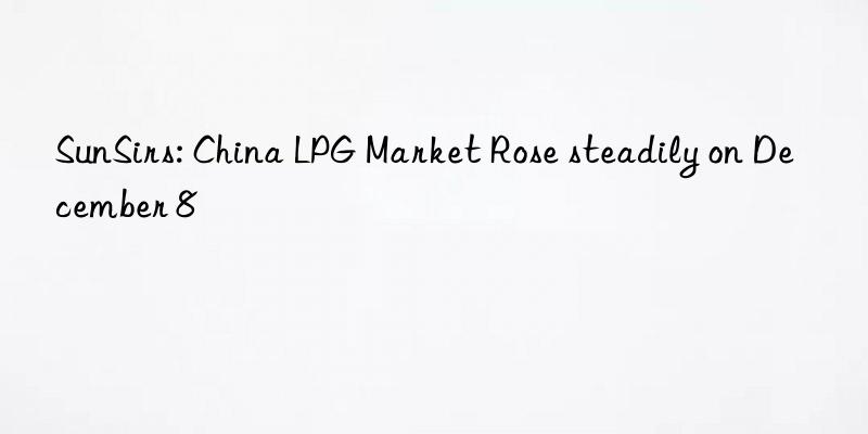 sunsirs: china lpg market rose steadily on december 8