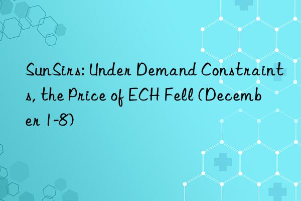 sunsirs: under demand constraints, the price of ech fell (december 1-8)