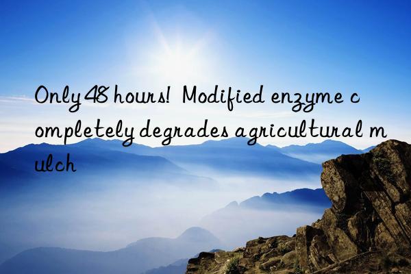 only 48 hours! modified enzyme completely degrades agricultural mulch