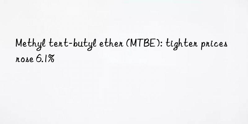 methyl tert-butyl ether (mtbe): tighter prices rose 6.1%