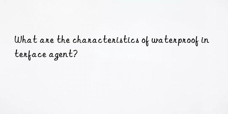 what are the characteristics of waterproof interface agent?