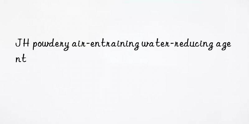 jh powdery air-entraining water-reducing agent