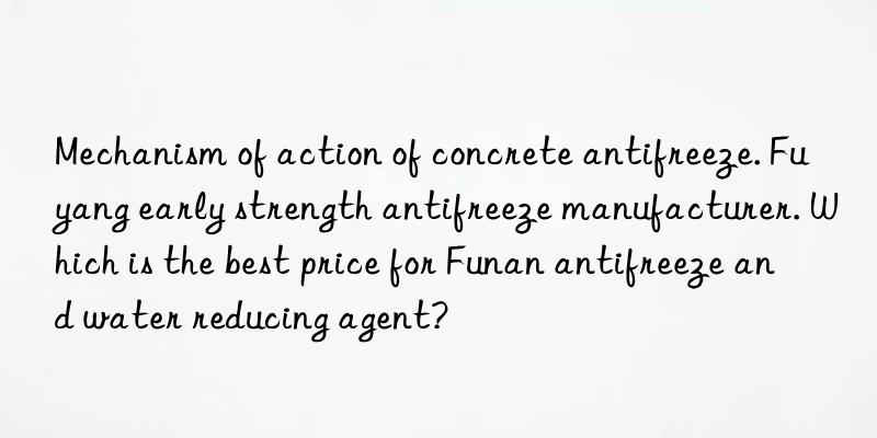 mechanism of action of concrete antifreeze. fuyang early strength antifreeze manufacturer. which is the best price for funan antifreeze and water reducing agent?