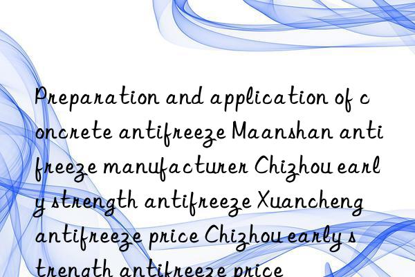 preparation and application of concrete antifreeze maanshan antifreeze manufacturer chizhou early strength antifreeze xuancheng antifreeze price chizhou early strength antifreeze price