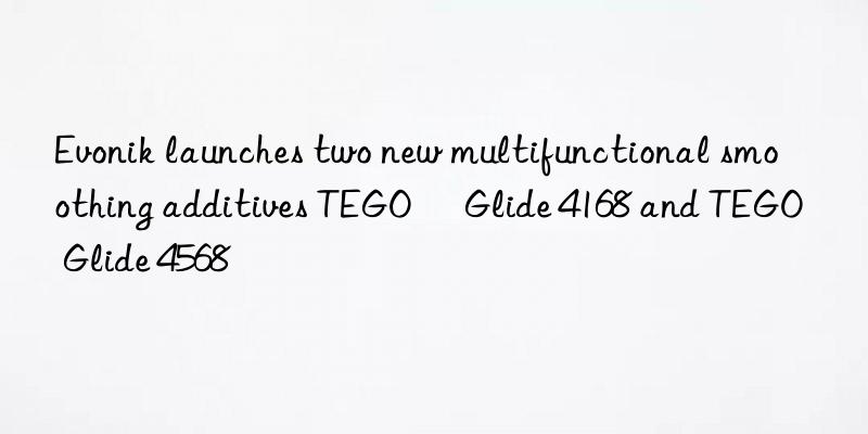 launches two new multifunctional smoothing additives tego® glide 4168 and tego® glide 4568