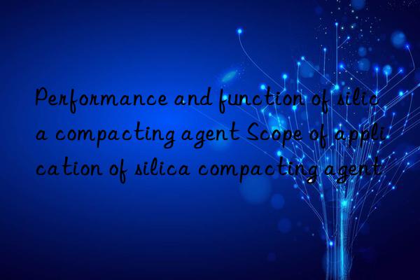 performance and function of silica compacting agent scope of application of silica compacting agent