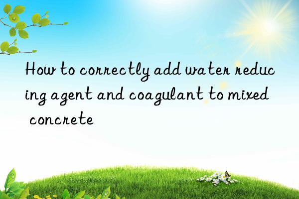 how to correctly add water reducing agent and coagulant to mixed concrete