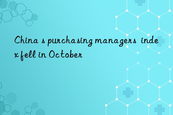 china s purchasing managers  index fell in october