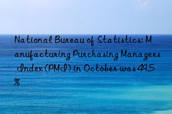 national bureau of statistics: manufacturing purchasing managers index (pmi) in october was 49.5%