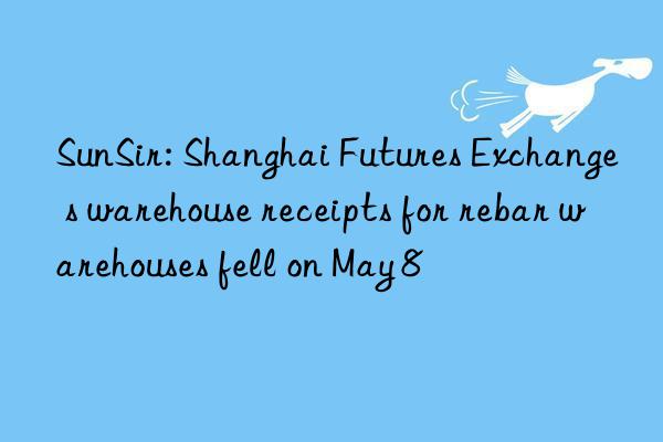 sunsir: shanghai futures exchange s warehouse receipts for rebar warehouses fell on may 8