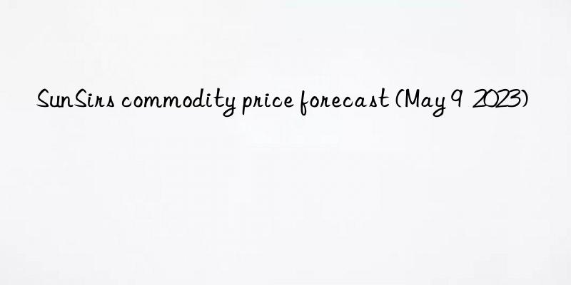 sunsirs commodity price forecast (may 9  2023)