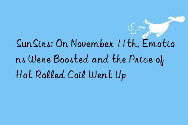 sunsirs: on november 11th, emotions were boosted and the price of hot rolled coil went up