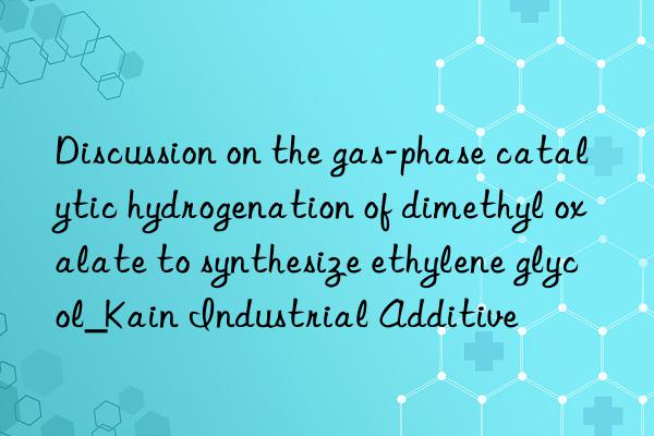 discussion on the gas-phase catalytic hydrogenation of dimethyl oxalate to synthesize ethylene glycol_kain industrial additive
