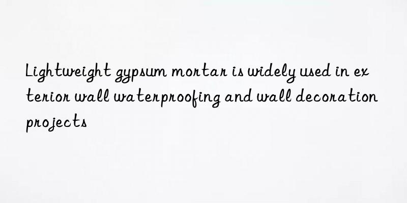 lightweight gypsum mortar is widely used in exterior wall waterproofing and wall decoration projects