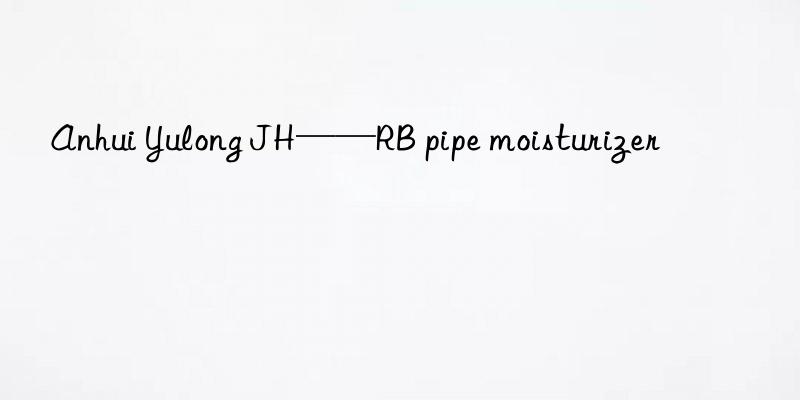 anhui yulong jh——rb pipe moisturizer