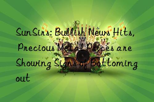 sunsirs: bullish news hits, precious metal prices are showing signs of bottoming out