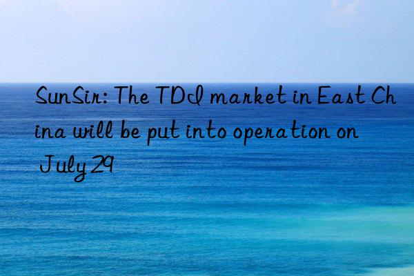 sunsir: the tdi market in east china will be put into operation on july 29