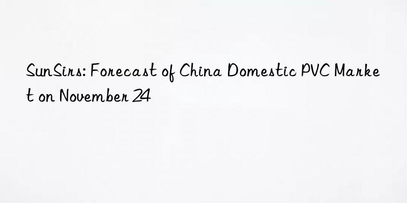 sunsirs: forecast of china domestic pvc market on november 24
