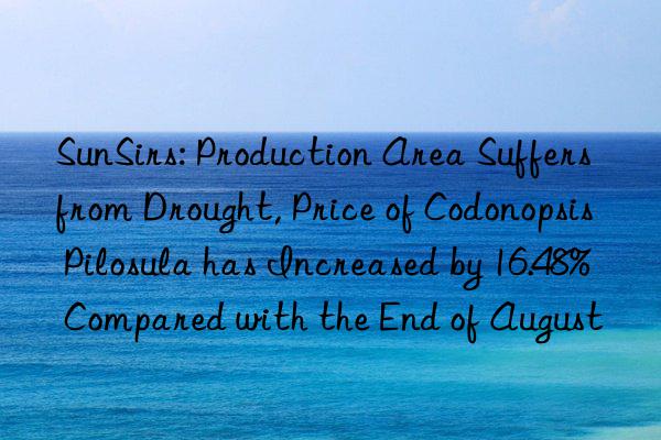 sunsirs: production area suffers from drought, price of codonopsis pilosula has increased by 16.48% compared with the end of august