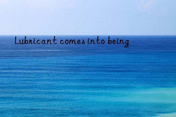 lubricant comes into being