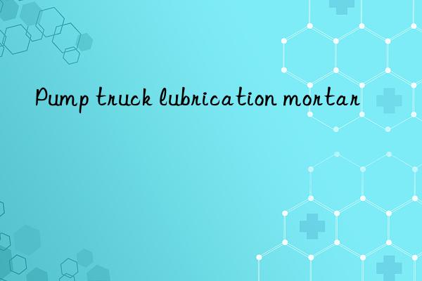 pump truck lubrication mortar